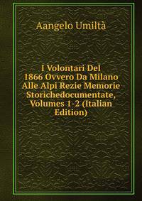 I Volontari Del 1866 Ovvero Da Milano Alle Alpi Rezie Memorie Storichedocumentate, Volumes 1-2 (Italian Edition)