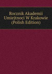 Rocznik Akademii Umiejtnoci W Krakowie (Polish Edition)