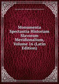 Monumenta Spectantia Historiam Slavorum Meridionalium, Volume 16 (Latin Edition)