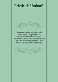 Die Osterreichisch-Ungarische Monarchie; Geographisch-Statistisches Handbuch: Mit Besonderer Rucksicht Auf Politische Und Cultur-Geschichte Fur Leser Aller Stande (German Edition)