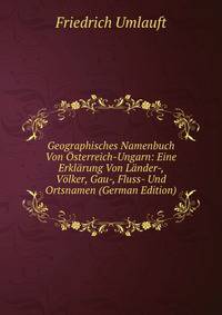 Geographisches Namenbuch Von Osterreich-Ungarn: Eine Erklarung Von Lander-, Volker, Gau-, Fluss- Und Ortsnamen (German Edition)
