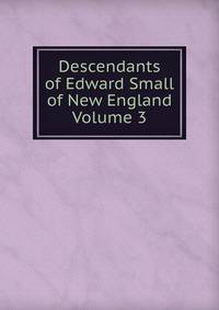 Descendants of Edward Small of New England Volume 3