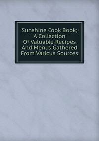 Sunshine Cook Book; A Collection Of Valuable Recipes And Menus Gathered From Various Sources