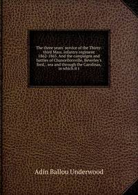 The three years' service of the Thirty-third Mass. infantry regiment 1862-1865. And the campaigns and battles of Chancellorsville, Beverley's ford, . sea and through the Carolinas, in which it t