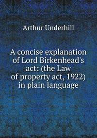 A concise explanation of Lord Birkenhead's act: (the Law of property act, 1922) in plain language