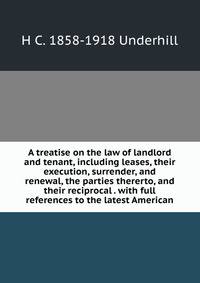 A treatise on the law of landlord and tenant, including leases, their execution, surrender, and renewal, the parties thererto, and their reciprocal . with full references to the latest American