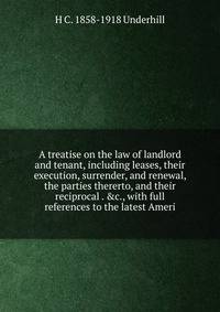 A treatise on the law of landlord and tenant, including leases, their execution, surrender, and renewal, the parties thererto, and their reciprocal . &amp;c., with full references to the latest Ameri