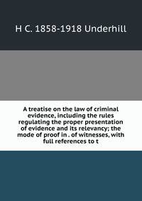 A treatise on the law of criminal evidence, including the rules regulating the proper presentation of evidence and its relevancy; the mode of proof in . of witnesses, with full references to t