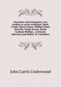 Literature and insurgency; ten studies in racial evolution: Mark Twain, Henry James, William Dean Howells, Frank Norris, David Graham Phillips, . Gertrude Atherton and Robert W. Chambers