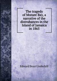 The tragedy of Morant Bay, a narrative of the distrubances in the Island of Jamaica in 1865