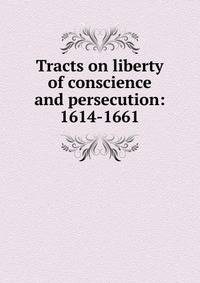 Tracts on liberty of conscience and persecution: 1614-1661