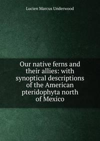 Our native ferns and their allies: with synoptical descriptions of the American pteridophyta north of Mexico