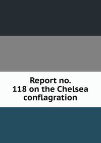 Report no. 118 on the Chelsea conflagration