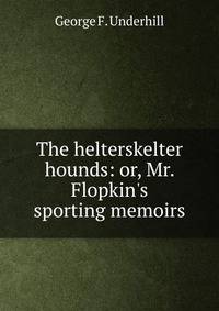 The helterskelter hounds: or, Mr. Flopkin's sporting memoirs