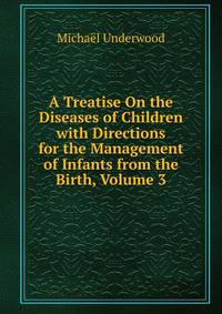 A Treatise On the Diseases of Children with Directions for the Management of Infants from the Birth, Volume 3