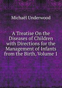 A Treatise On the Diseases of Children with Directions for the Management of Infants from the Birth, Volume 1