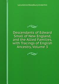 Descendants of Edward Small of New England, and the Allied Families, with Tracings of English Ancestry, Volume 3