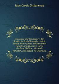 Literature and Insurgency: Ten Studies in Racial Evolution: Mark Twain, Henry James, William Dean Howells, Frank Norris, David Graham Phillips, . Gertrude Atherton, and Robert W. Chambers