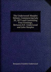 The Underwood-Marples Debate, Commencing July 20, 1875 and Continuing Four Evenings, Between B.F. Underwood and John Marples