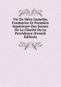 Vie De Mere Gamelin, Fondatrice Et Premiere Superieure Des Soeurs De La Charite De La Providence (French Edition)