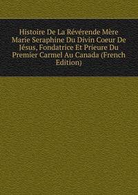 Histoire De La Reverende Mere Marie Seraphine Du Divin Coeur De Jesus, Fondatrice Et Prieure Du Premier Carmel Au Canada (French Edition)