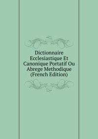 Dictionnaire Ecclesiastique Et Canonique Portatif Ou Abrege Methodique (French Edition)