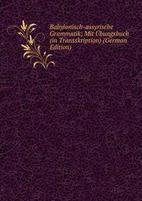 Babylonisch-assyrische Grammatik; Mit Ubungsbuch (in Transskription) (German Edition)