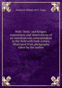 With "Bobs" and Kr?ger; experiences and observations of an American war correspondent in the field with both armies, illustrated from photgraphs taken by the author
