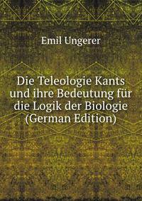 Die Teleologie Kants und ihre Bedeutung fur die Logik der Biologie (German Edition)