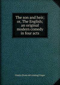 The son and heir; or, The English; an original modern comedy in four acts