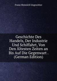 Geschichte Des Handels, Der Industrie Und Schiffahrt, Von Den Altesten Zeiten an Bis Auf Die Gegenwart . (German Edition)