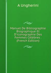 Manuel De Bibliographie Biographique Et D'iconographie Des Femmes C?l?bres . (French Edition)