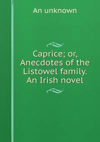 Caprice; or, Anecdotes of the Listowel family. An Irish novel