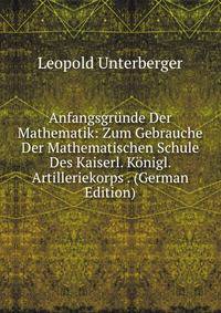 Anfangsgrunde Der Mathematik: Zum Gebrauche Der Mathematischen Schule Des Kaiserl. Konigl. Artilleriekorps . (German Edition)