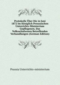 Protokolle Uber Die in Juni 1872 Im Koniglich Preussischen Unterrichts-Ministerium Gepflogenen, Das Volksschulwesen Betreffenden Verhandlungen (German Edition)