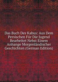 Das Buch Des Kabus: Aus Dem Persischen Fur Die Jugend Bearbeitet Nebst Einem Anhange Morgenlandischer Geschichten (German Edition)