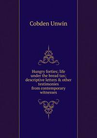 Hungry forties; life under the bread tax; descriptive letters &amp; other testimonies from contemporary witnesses