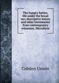 The hungry forties, life under the bread tax; descriptive letters and other testimonies from contemporary witnesses. Microform