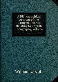 A Bibliographical Account of the Principal Works Relating to English Topography, Volume 1