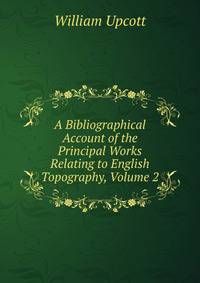 A Bibliographical Account of the Principal Works Relating to English Topography, Volume 2