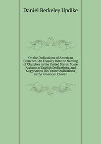 On the Dedications of American Churches: An Enquiry Into the Naming of Churches in the United States, Some Account of English Dedications, and Suggestions for Future Dedications in the American Church