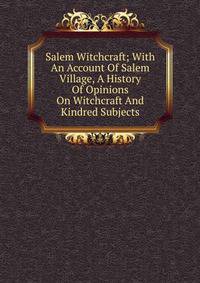 Salem Witchcraft; With An Account Of Salem Village, A History Of Opinions On Witchcraft And Kindred Subjects
