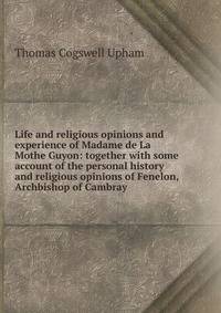 Life and religious opinions and experience of Madame de La Mothe Guyon: together with some account of the personal history and religious opinions of Fenelon, Archbishop of Cambray