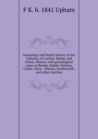 Genealogy and family history of the Uphams, of Castine, Maine, and Dixon, Illinois, with genealogical notes of Brooks, Kidder, Perkins, Cutler, Ware, . Warren, Southworth, and other families