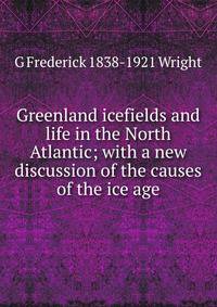 Greenland icefields and life in the North Atlantic; with a new discussion of the causes of the ice age