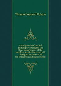 Abridgement of mental philosophy: including the three departments of the intellect, sensibilities, and will ; designed as a text-book for academies and high schools