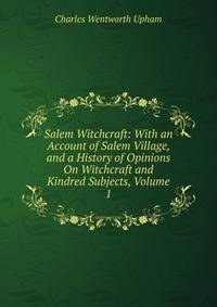 Salem Witchcraft: With an Account of Salem Village, and a History of Opinions On Witchcraft and Kindred Subjects, Volume 1