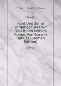 Kant Und Seine Vorganger. Was Wir Von Ihnen Lernen Konen. Von Goswin Uphues (German Edition)