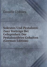 Sokrates Und Pestalozzi: Zwei Vortrage Bei Gelegenheit Der Pestalozzifeier Gehalten (German Edition)