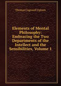 Elements of Mental Philosophy: Embracing the Two Departments of the Intellect and the Sensibilities, Volume 1